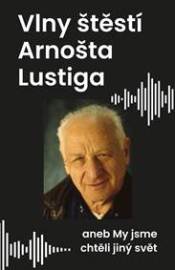 Vlny štěstí Arnošta Lustiga aneb My jsme chtěli jiný svět
